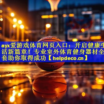 <strong>ayx爱游戏体育网页入口：开启健康生活新篇章！专业室外体育健身器材全套助你取得成功</strong>