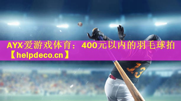 AYX·爱游戏体育：400元以内的羽毛球拍