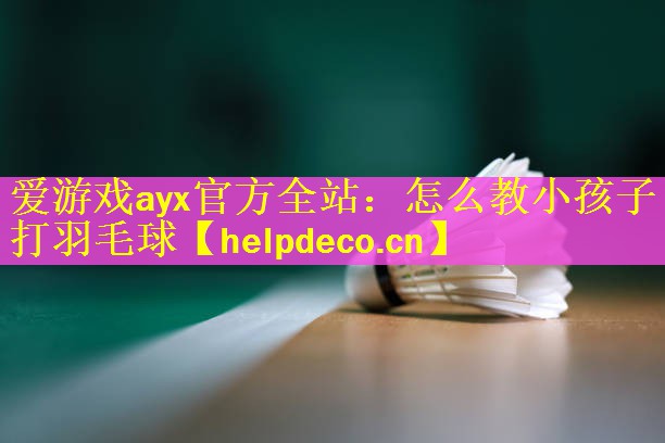 爱游戏ayx官方全站：怎么教小孩子打羽毛球