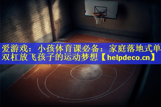 小孩体育课必备：家庭落地式单双杠放飞孩子的运动梦想